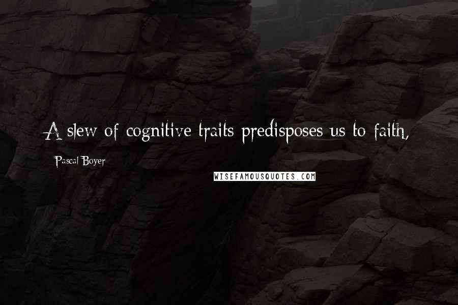 Pascal Boyer quotes: A slew of cognitive traits predisposes us to faith,