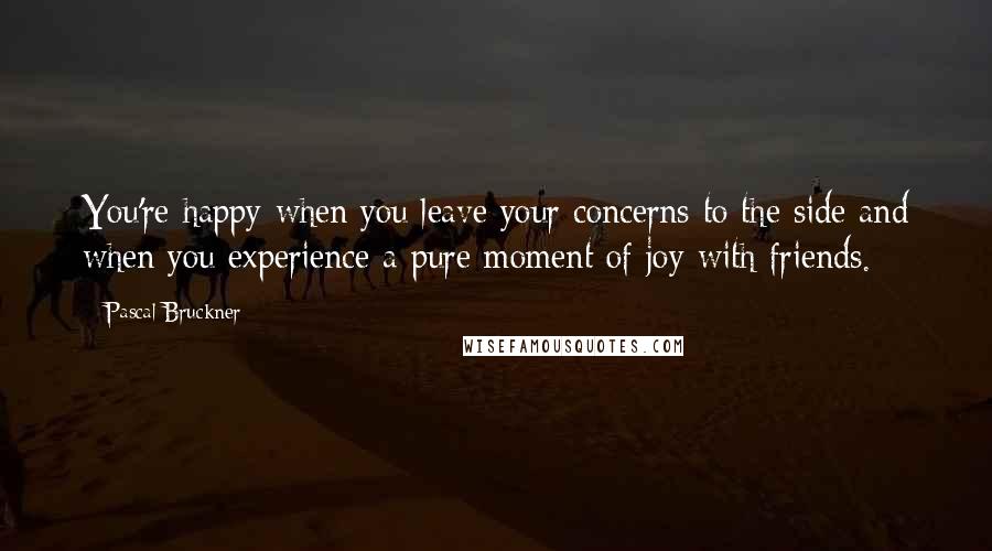 Pascal Bruckner quotes: You're happy when you leave your concerns to the side and when you experience a pure moment of joy with friends.