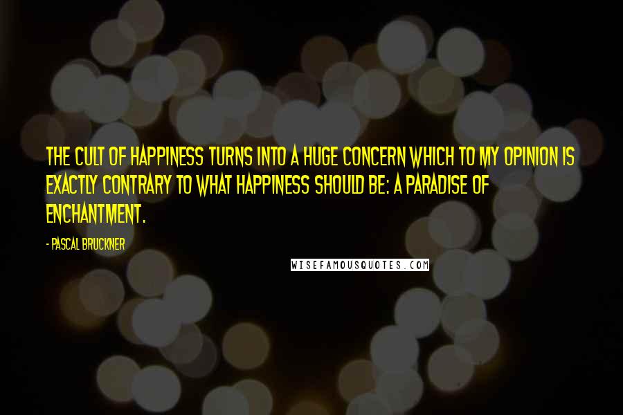 Pascal Bruckner quotes: The cult of happiness turns into a huge concern which to my opinion is exactly contrary to what happiness should be: a paradise of enchantment.