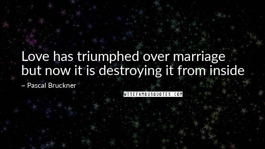 Pascal Bruckner quotes: Love has triumphed over marriage but now it is destroying it from inside