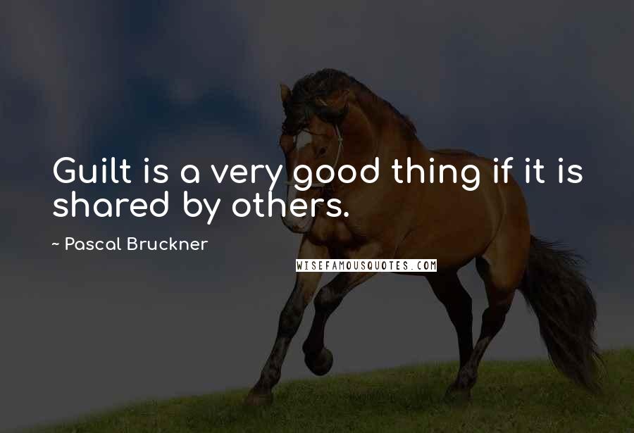 Pascal Bruckner quotes: Guilt is a very good thing if it is shared by others.