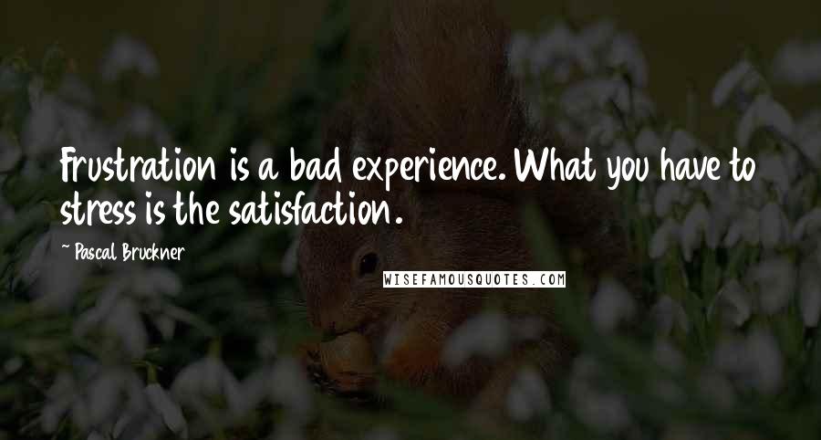 Pascal Bruckner quotes: Frustration is a bad experience. What you have to stress is the satisfaction.
