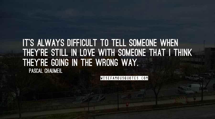Pascal Chaumeil quotes: It's always difficult to tell someone when they're still in love with someone that I think they're going in the wrong way.