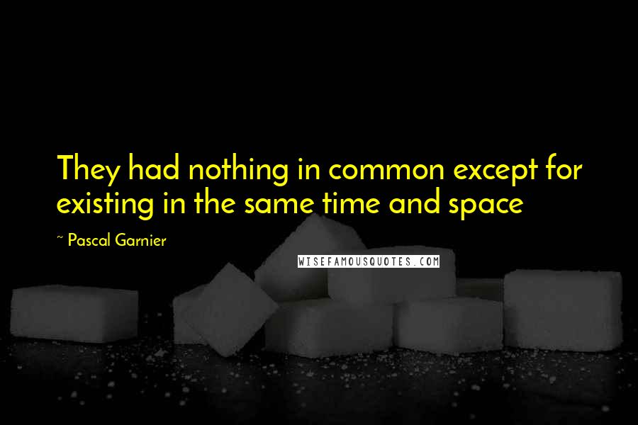 Pascal Garnier quotes: They had nothing in common except for existing in the same time and space