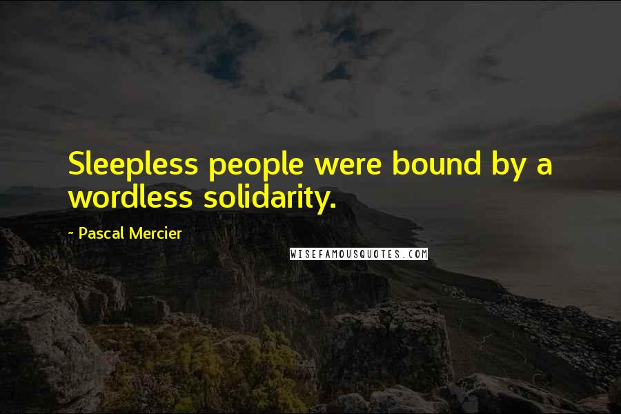 Pascal Mercier quotes: Sleepless people were bound by a wordless solidarity.