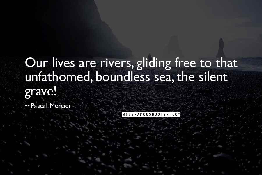 Pascal Mercier quotes: Our lives are rivers, gliding free to that unfathomed, boundless sea, the silent grave!