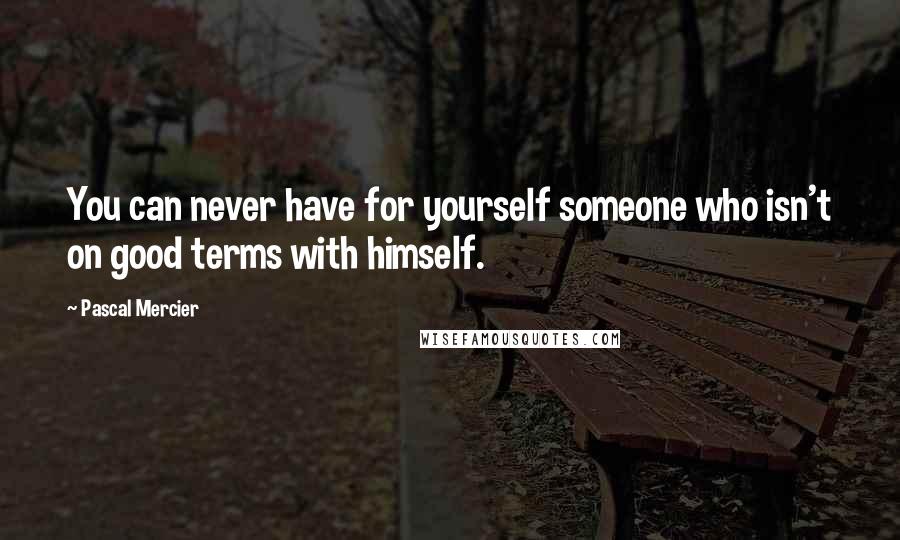 Pascal Mercier quotes: You can never have for yourself someone who isn't on good terms with himself.