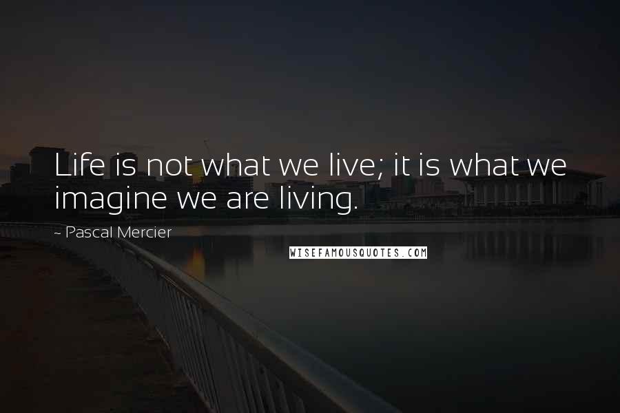 Pascal Mercier quotes: Life is not what we live; it is what we imagine we are living.