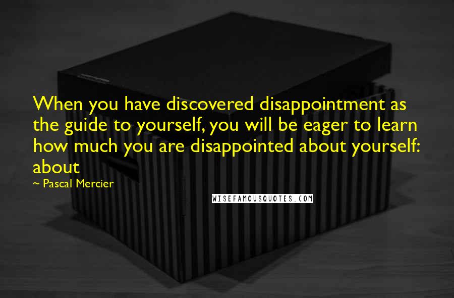 Pascal Mercier quotes: When you have discovered disappointment as the guide to yourself, you will be eager to learn how much you are disappointed about yourself: about