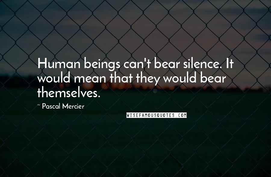 Pascal Mercier quotes: Human beings can't bear silence. It would mean that they would bear themselves.