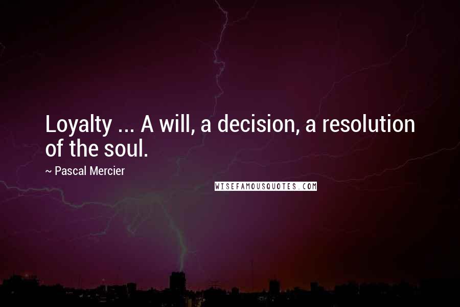 Pascal Mercier quotes: Loyalty ... A will, a decision, a resolution of the soul.