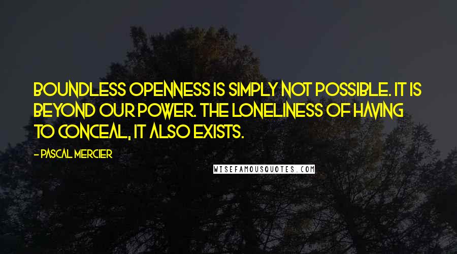 Pascal Mercier quotes: Boundless openness is simply not possible. It is beyond our power. The loneliness of having to conceal, it also exists.