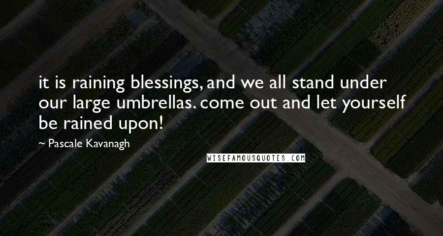 Pascale Kavanagh quotes: it is raining blessings, and we all stand under our large umbrellas. come out and let yourself be rained upon! Pascale Kavanagh quotes: it is raining blessings, and we all stand under our large umbrellas. come out and let yourself be rained upon!