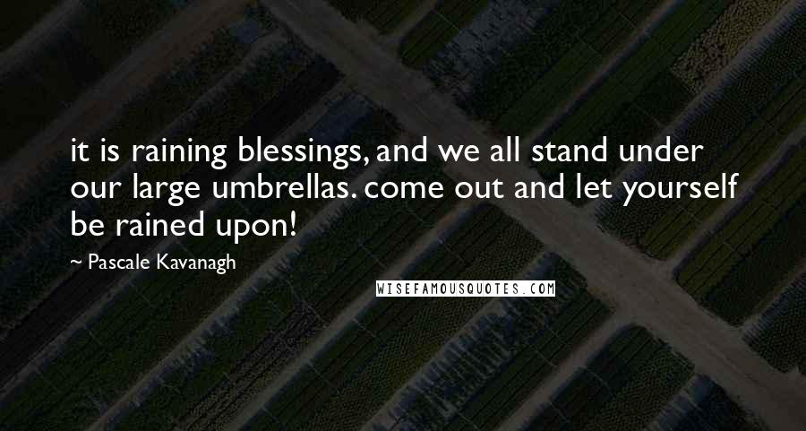 Pascale Kavanagh quotes: it is raining blessings, and we all stand under our large umbrellas. come out and let yourself be rained upon!