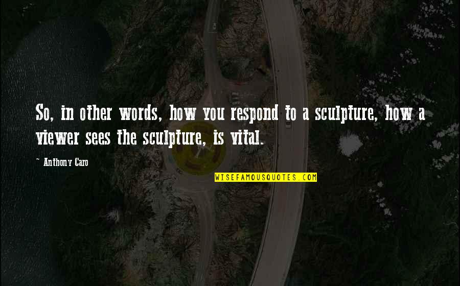 Pascarelli Enterprises Quotes By Anthony Caro: So, in other words, how you respond to Pascarelli Enterprises Quotes By Anthony Caro: So, in other words, how you respond to