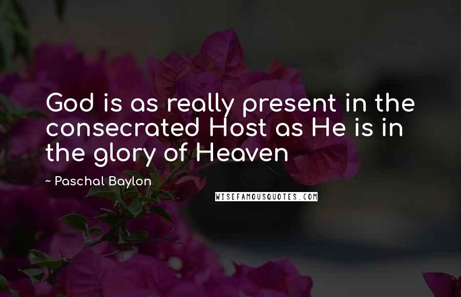 Paschal Baylon quotes: God is as really present in the consecrated Host as He is in the glory of Heaven