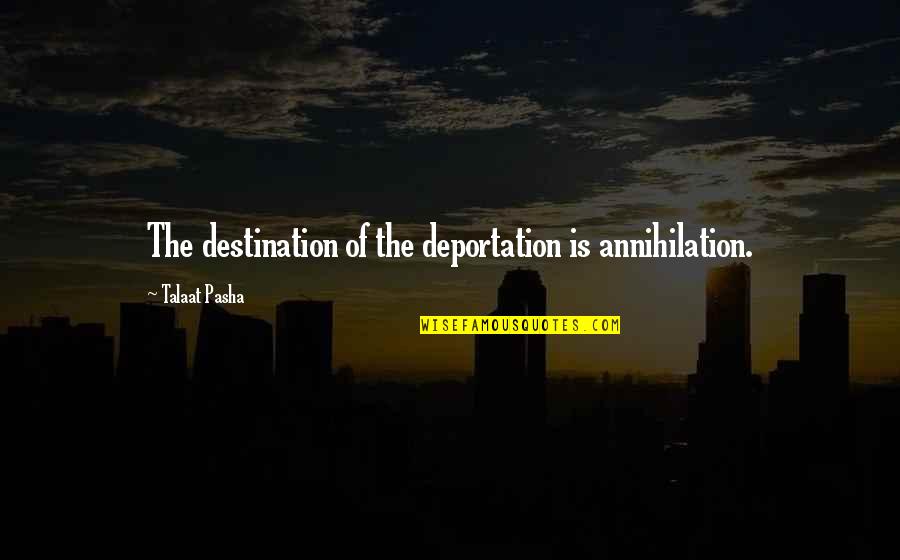 Pasha Quotes By Talaat Pasha: The destination of the deportation is annihilation.