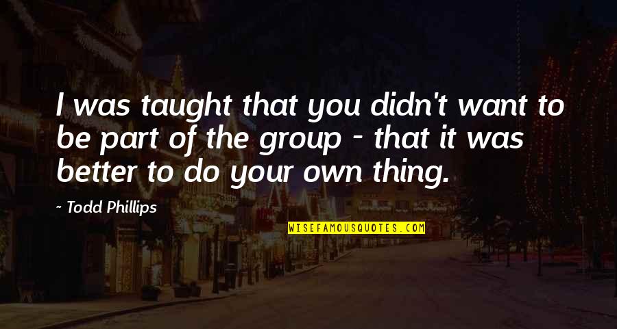 Pashayan Richard Quotes By Todd Phillips: I was taught that you didn't want to Pashayan Richard Quotes By Todd Phillips: I was taught that you didn't want to
