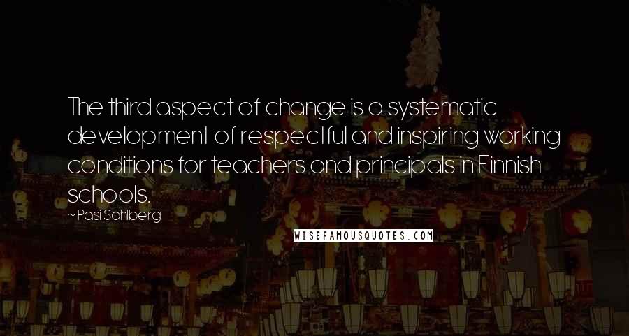 Pasi Sahlberg quotes: The third aspect of change is a systematic development of respectful and inspiring working conditions for teachers and principals in Finnish schools.