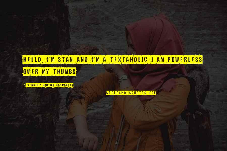 Paskavich Quotes By Stanley Victor Paskavich: Hello, I'm Stan and I'm a textaholic I Paskavich Quotes By Stanley Victor Paskavich: Hello, I'm Stan and I'm a textaholic I