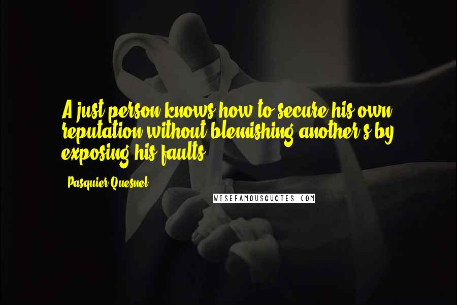 Pasquier Quesnel quotes: A just person knows how to secure his own reputation without blemishing another's by exposing his faults.
