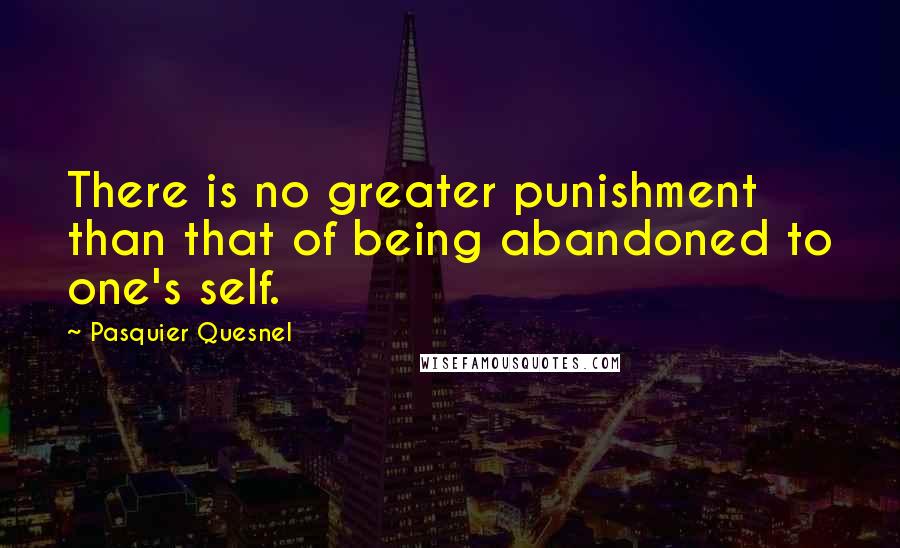 Pasquier Quesnel quotes: There is no greater punishment than that of being abandoned to one's self.