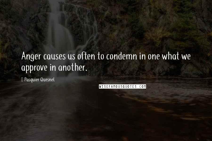 Pasquier Quesnel quotes: Anger causes us often to condemn in one what we approve in another.