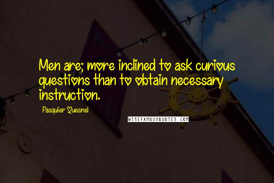 Pasquier Quesnel quotes: Men are; more inclined to ask curious questions than to obtain necessary instruction.