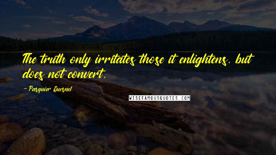 Pasquier Quesnel quotes: The truth only irritates those it enlightens, but does not convert.