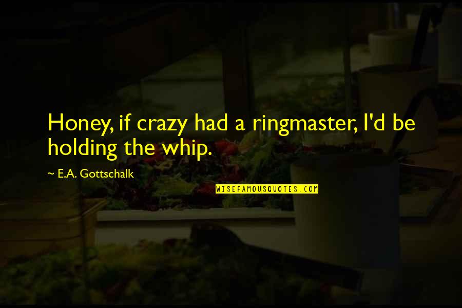 Pasquinucci Dan Quotes By E.A. Gottschalk: Honey, if crazy had a ringmaster, I'd be Pasquinucci Dan Quotes By E.A. Gottschalk: Honey, if crazy had a ringmaster, I'd be