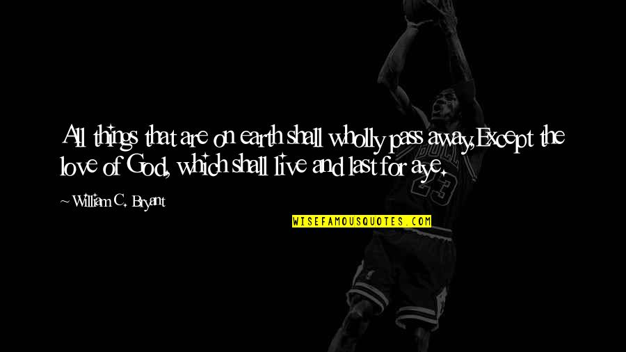 Pass By Us Quotes By William C. Bryant: All things that are on earth shall wholly
