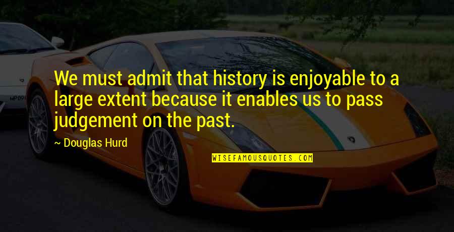 Pass Judgement Quotes By Douglas Hurd: We must admit that history is enjoyable to