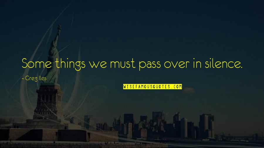 Pass Quotes By Greg Iles: Some things we must pass over in silence.