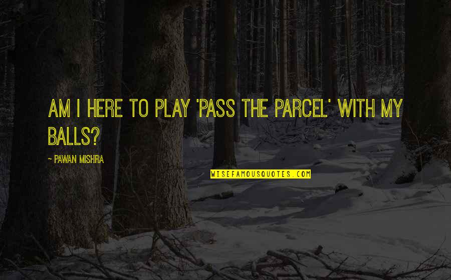 Pass The Parcel Quotes By Pawan Mishra: Am I here to play 'pass the parcel'