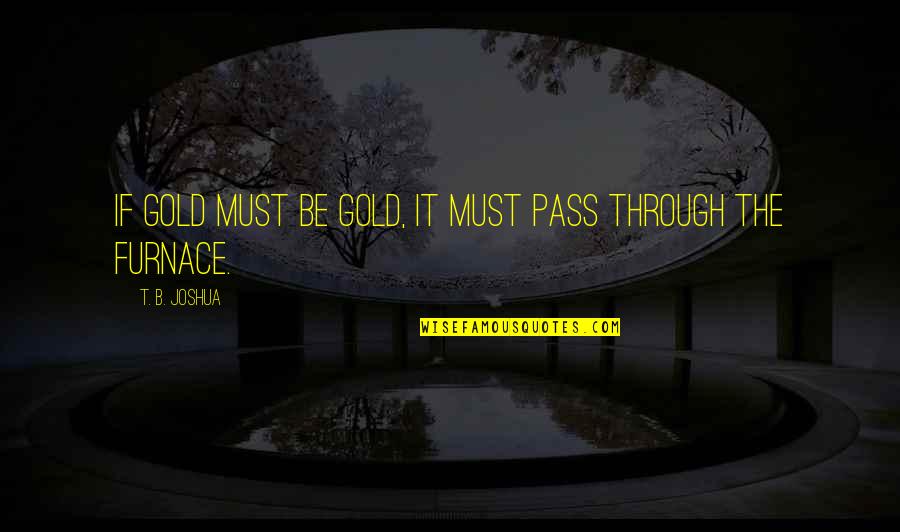 Pass Through It Quotes By T. B. Joshua: If gold must be gold, it must pass Pass Through It Quotes By T. B. Joshua: If gold must be gold, it must pass