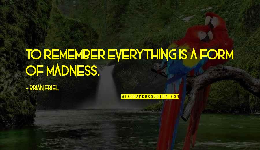 Passage Into Heaven Quotes By Brian Friel: To remember everything is a form of madness. Passage Into Heaven Quotes By Brian Friel: To remember everything is a form of madness.
