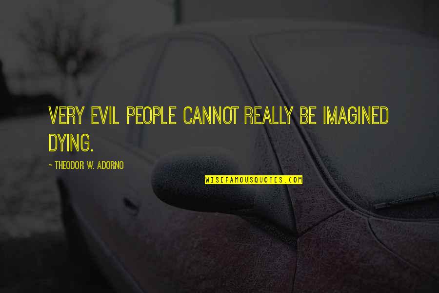 Passaggio Di Quotes By Theodor W. Adorno: Very evil people cannot really be imagined dying. Passaggio Di Quotes By Theodor W. Adorno: Very evil people cannot really be imagined dying.