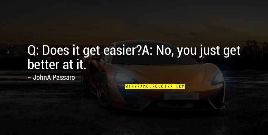 Passaro Quotes By JohnA Passaro: Q: Does it get easier?A: No, you just Passaro Quotes By JohnA Passaro: Q: Does it get easier?A: No, you just