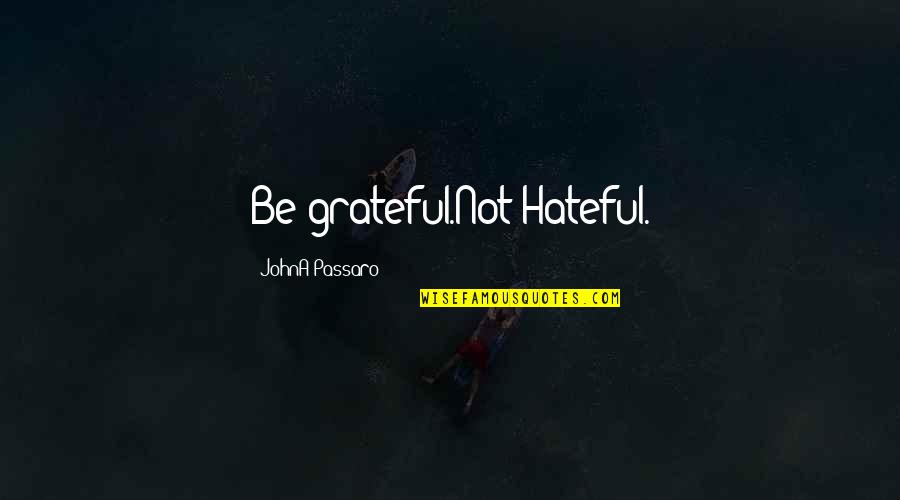 Passaro Quotes By JohnA Passaro: Be grateful.Not Hateful. Passaro Quotes By JohnA Passaro: Be grateful.Not Hateful.