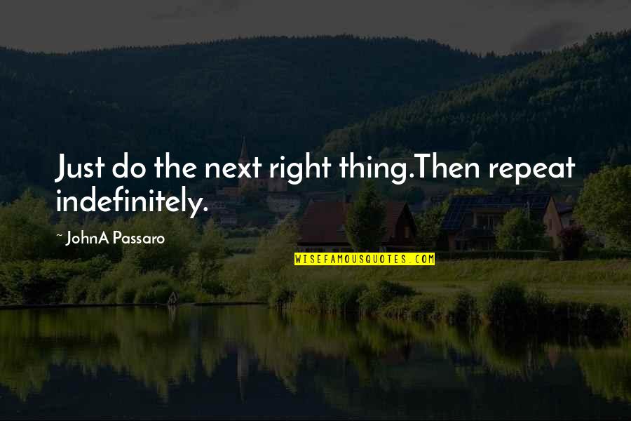 Passaro Quotes By JohnA Passaro: Just do the next right thing.Then repeat indefinitely. Passaro Quotes By JohnA Passaro: Just do the next right thing.Then repeat indefinitely.