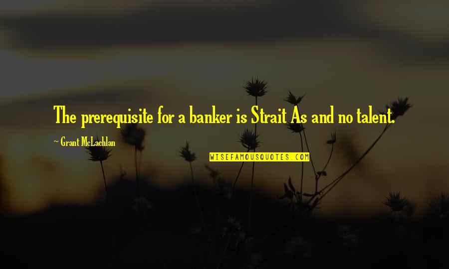 Passel Def Quotes By Grant McLachlan: The prerequisite for a banker is Strait As Passel Def Quotes By Grant McLachlan: The prerequisite for a banker is Strait As