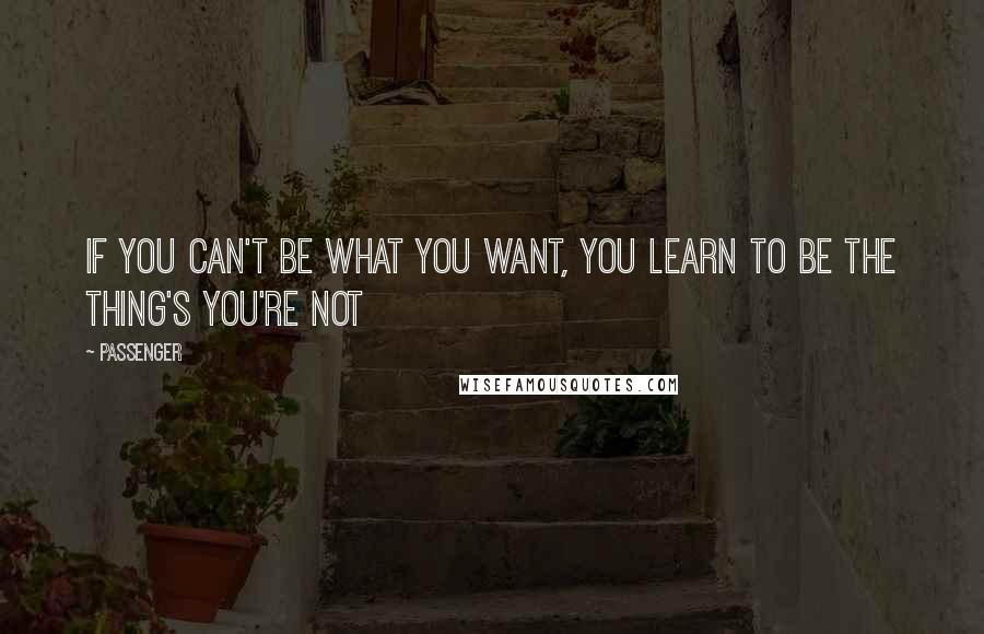 Passenger quotes: If you can't be what you want, you learn to be the thing's you're not