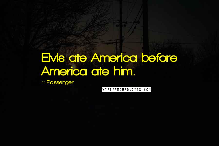 Passenger quotes: Elvis ate America before America ate him.