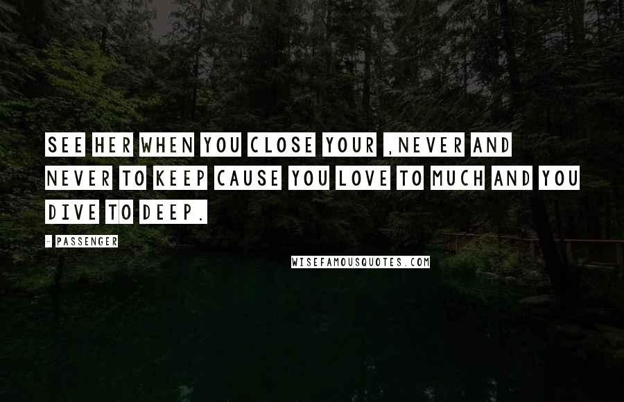 Passenger quotes: SEE HER WHEN YOU CLOSE YOUR ,NEVER AND NEVER TO KEEP CAUSE YOU LOVE TO MUCH AND YOU DIVE TO DEEP.