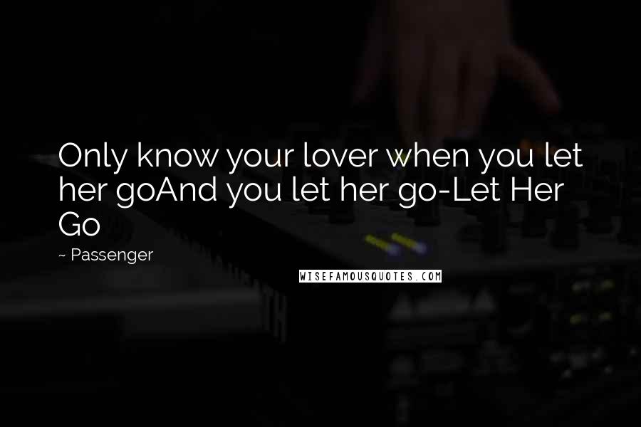 Passenger quotes: Only know your lover when you let her goAnd you let her go-Let Her Go