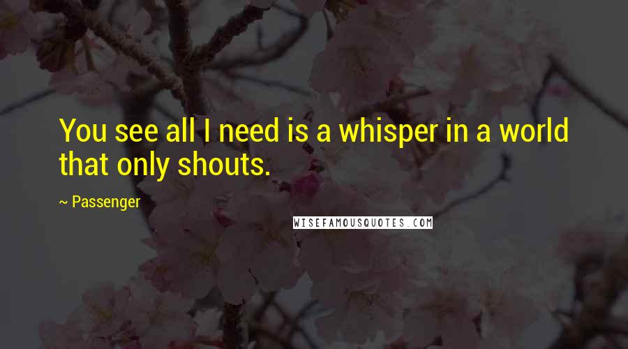 Passenger quotes: You see all I need is a whisper in a world that only shouts.