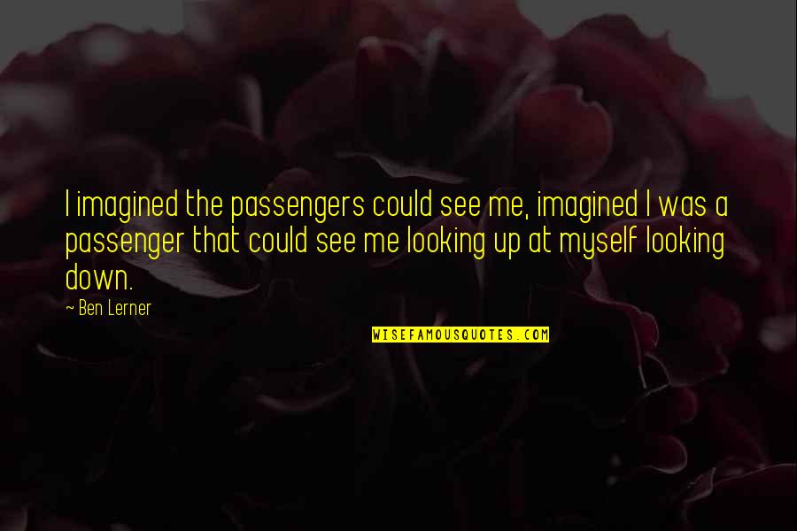 Passengers Quotes By Ben Lerner: I imagined the passengers could see me, imagined