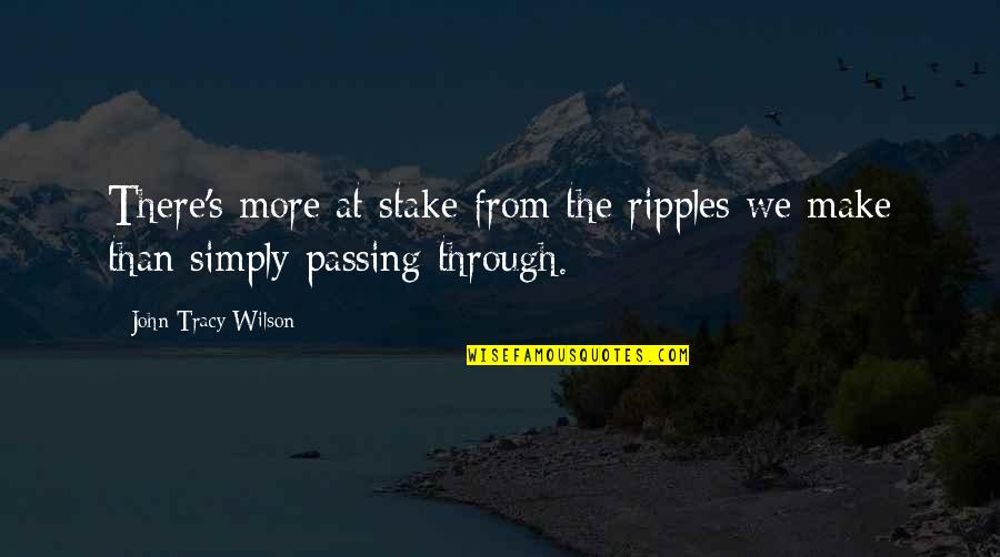 Passing Love Quotes By John Tracy Wilson: There's more at stake from the ripples we Passing Love Quotes By John Tracy Wilson: There's more at stake from the ripples we