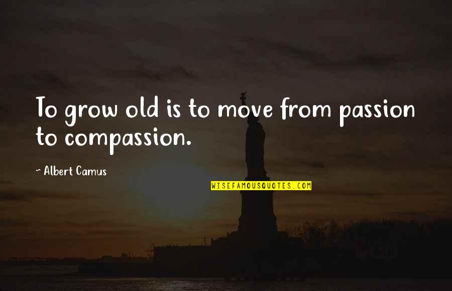Passion And Compassion Quotes By Albert Camus: To grow old is to move from passion Passion And Compassion Quotes By Albert Camus: To grow old is to move from passion