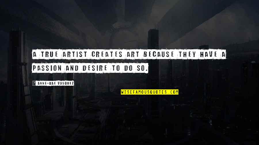 Passion And Desire Quotes By Anne-Rae Vasquez: A true artist creates art because they have